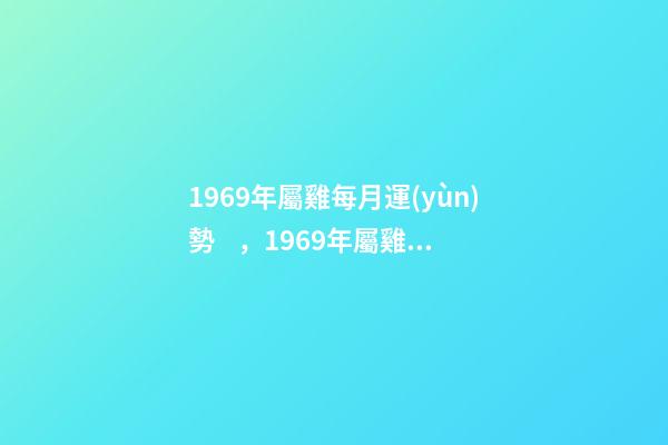 1969年屬雞每月運(yùn)勢，1969年屬雞女2022 運(yùn)勢 69年生肖雞2022年運(yùn)勢，1969雞2022年每月運(yùn)勢